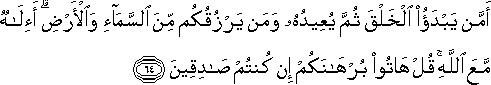 أَمَّنْ يَبْدَأُ الْخَلْقَ ثُمَّ يُعِيدُهُ وَمَنْ يَرْزُقُكُمْ مِنَ السَّمَاءِ وَالْأَرْضِ ۗ أَإِلَٰهٌ مَعَ اللَّهِ ۚ قُلْ هَاتُوا بُرْهَانَكُمْ إِنْ كُنْتُمْ صَادِقِينَ