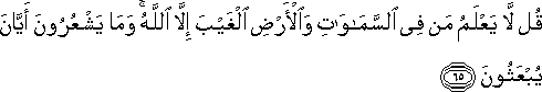 قُلْ لَا يَعْلَمُ مَنْ فِي السَّمَاوَاتِ وَالْأَرْضِ الْغَيْبَ إِلَّا اللَّهُ ۚ وَمَا يَشْعُرُونَ أَيَّانَ يُبْعَثُونَ