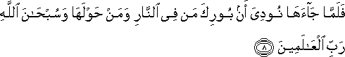 فَلَمَّا جَاءَهَا نُودِيَ أَنْ بُورِكَ مَنْ فِي النَّارِ وَمَنْ حَوْلَهَا وَسُبْحَانَ اللَّهِ رَبِّ الْعَالَمِينَ