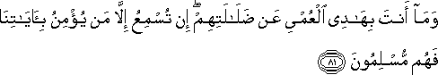 وَمَا أَنْتَ بِهَادِي الْعُمْيِ عَنْ ضَلَالَتِهِمْ ۖ إِنْ تُسْمِعُ إِلَّا مَنْ يُؤْمِنُ بِآيَاتِنَا فَهُمْ مُسْلِمُونَ