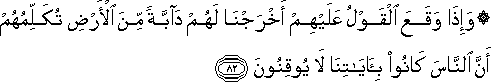 وَإِذَا وَقَعَ الْقَوْلُ عَلَيْهِمْ أَخْرَجْنَا لَهُمْ دَابَّةً مِنَ الْأَرْضِ تُكَلِّمُهُمْ أَنَّ النَّاسَ كَانُوا بِآيَاتِنَا لَا يُوقِنُونَ