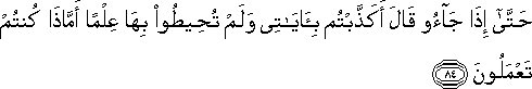 حَتَّىٰ إِذَا جَاءُوا قَالَ أَكَذَّبْتُمْ بِآيَاتِي وَلَمْ تُحِيطُوا بِهَا عِلْمًا أَمَّاذَا كُنْتُمْ تَعْمَلُونَ