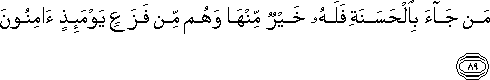 مَنْ جَاءَ بِالْحَسَنَةِ فَلَهُ خَيْرٌ مِنْهَا وَهُمْ مِنْ فَزَعٍ يَوْمَئِذٍ آمِنُونَ