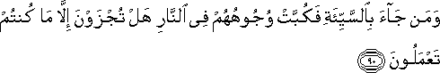 وَمَنْ جَاءَ بِالسَّيِّئَةِ فَكُبَّتْ وُجُوهُهُمْ فِي النَّارِ هَلْ تُجْزَوْنَ إِلَّا مَا كُنْتُمْ تَعْمَلُونَ