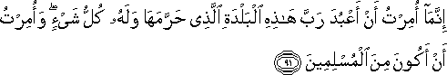 إِنَّمَا أُمِرْتُ أَنْ أَعْبُدَ رَبَّ هَٰذِهِ الْبَلْدَةِ الَّذِي حَرَّمَهَا وَلَهُ كُلُّ شَيْءٍ ۖ وَأُمِرْتُ أَنْ أَكُونَ مِنَ الْمُسْلِمِينَ