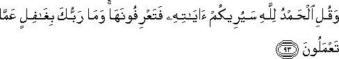 وَقُلِ الْحَمْدُ لِلَّهِ سَيُرِيكُمْ آيَاتِهِ فَتَعْرِفُونَهَا ۚ وَمَا رَبُّكَ بِغَافِلٍ عَمَّا تَعْمَلُونَ