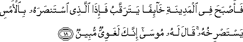 فَأَصْبَحَ فِي الْمَدِينَةِ خَائِفًا يَتَرَقَّبُ فَإِذَا الَّذِي اسْتَنْصَرَهُ بِالْأَمْسِ يَسْتَصْرِخُهُ ۚ قَالَ لَهُ مُوسَىٰ إِنَّكَ لَغَوِيٌّ مُبِينٌ