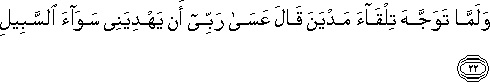 وَلَمَّا تَوَجَّهَ تِلْقَاءَ مَدْيَنَ قَالَ عَسَىٰ رَبِّي أَنْ يَهْدِيَنِي سَوَاءَ السَّبِيلِ