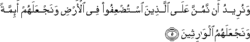 وَنُرِيدُ أَنْ نَمُنَّ عَلَى الَّذِينَ اسْتُضْعِفُوا فِي الْأَرْضِ وَنَجْعَلَهُمْ أَئِمَّةً وَنَجْعَلَهُمُ الْوَارِثِينَ