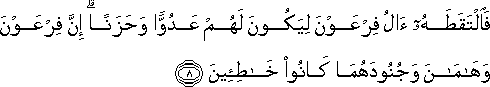 فَالْتَقَطَهُ آلُ فِرْعَوْنَ لِيَكُونَ لَهُمْ عَدُوًّا وَحَزَنًا ۗ إِنَّ فِرْعَوْنَ وَهَامَانَ وَجُنُودَهُمَا كَانُوا خَاطِئِينَ