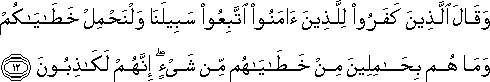 وَقَالَ الَّذِينَ كَفَرُوا لِلَّذِينَ آمَنُوا اتَّبِعُوا سَبِيلَنَا وَلْنَحْمِلْ خَطَايَاكُمْ وَمَا هُمْ بِحَامِلِينَ مِنْ خَطَايَاهُمْ مِنْ شَيْءٍ ۖ إِنَّهُمْ لَكَاذِبُونَ