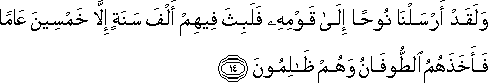 وَلَقَدْ أَرْسَلْنَا نُوحًا إِلَىٰ قَوْمِهِ فَلَبِثَ فِيهِمْ أَلْفَ سَنَةٍ إِلَّا خَمْسِينَ عَامًا فَأَخَذَهُمُ الطُّوفَانُ وَهُمْ ظَالِمُونَ