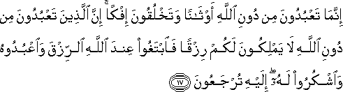 إِنَّمَا تَعْبُدُونَ مِنْ دُونِ اللَّهِ أَوْثَانًا وَتَخْلُقُونَ إِفْكًا ۚ إِنَّ الَّذِينَ تَعْبُدُونَ مِنْ دُونِ اللَّهِ لَا يَمْلِكُونَ لَكُمْ رِزْقًا فَابْتَغُوا عِنْدَ اللَّهِ الرِّزْقَ وَاعْبُدُوهُ وَاشْكُرُوا لَهُ ۖ إِلَيْهِ تُرْجَعُونَ