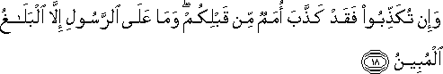 وَإِنْ تُكَذِّبُوا فَقَدْ كَذَّبَ أُمَمٌ مِنْ قَبْلِكُمْ ۖ وَمَا عَلَى الرَّسُولِ إِلَّا الْبَلَاغُ الْمُبِينُ