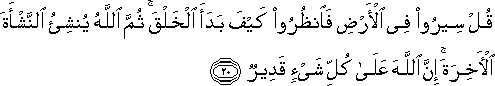 قُلْ سِيرُوا فِي الْأَرْضِ فَانْظُرُوا كَيْفَ بَدَأَ الْخَلْقَ ۚ ثُمَّ اللَّهُ يُنْشِئُ النَّشْأَةَ الْآخِرَةَ ۚ إِنَّ اللَّهَ عَلَىٰ كُلِّ شَيْءٍ قَدِيرٌ