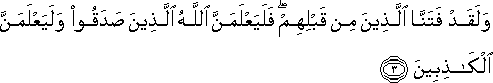 وَلَقَدْ فَتَنَّا الَّذِينَ مِنْ قَبْلِهِمْ ۖ فَلَيَعْلَمَنَّ اللَّهُ الَّذِينَ صَدَقُوا وَلَيَعْلَمَنَّ الْكَاذِبِينَ