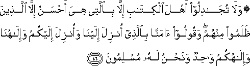 وَلَا تُجَادِلُوا أَهْلَ الْكِتَابِ إِلَّا بِالَّتِي هِيَ أَحْسَنُ إِلَّا الَّذِينَ ظَلَمُوا مِنْهُمْ ۖ وَقُولُوا آمَنَّا بِالَّذِي أُنْزِلَ إِلَيْنَا وَأُنْزِلَ إِلَيْكُمْ وَإِلَٰهُنَا وَإِلَٰهُكُمْ وَاحِدٌ وَنَحْنُ لَهُ مُسْلِمُونَ