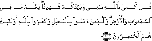 قُلْ كَفَىٰ بِاللَّهِ بَيْنِي وَبَيْنَكُمْ شَهِيدًا ۖ يَعْلَمُ مَا فِي السَّمَاوَاتِ وَالْأَرْضِ ۗ وَالَّذِينَ آمَنُوا بِالْبَاطِلِ وَكَفَرُوا بِاللَّهِ أُولَٰئِكَ هُمُ الْخَاسِرُونَ