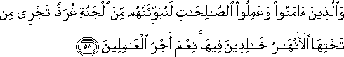 وَالَّذِينَ آمَنُوا وَعَمِلُوا الصَّالِحَاتِ لَنُبَوِّئَنَّهُمْ مِنَ الْجَنَّةِ غُرَفًا تَجْرِي مِنْ تَحْتِهَا الْأَنْهَارُ خَالِدِينَ فِيهَا ۚ نِعْمَ أَجْرُ الْعَامِلِينَ