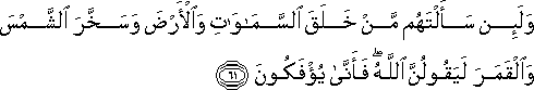 وَلَئِنْ سَأَلْتَهُمْ مَنْ خَلَقَ السَّمَاوَاتِ وَالْأَرْضَ وَسَخَّرَ الشَّمْسَ وَالْقَمَرَ لَيَقُولُنَّ اللَّهُ ۖ فَأَنَّىٰ يُؤْفَكُونَ