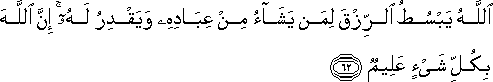 اللَّهُ يَبْسُطُ الرِّزْقَ لِمَنْ يَشَاءُ مِنْ عِبَادِهِ وَيَقْدِرُ لَهُ ۚ إِنَّ اللَّهَ بِكُلِّ شَيْءٍ عَلِيمٌ