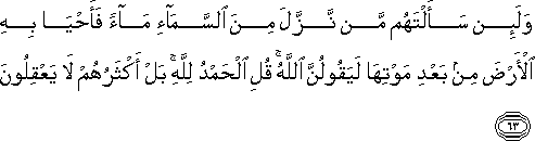 وَلَئِنْ سَأَلْتَهُمْ مَنْ نَزَّلَ مِنَ السَّمَاءِ مَاءً فَأَحْيَا بِهِ الْأَرْضَ مِنْ بَعْدِ مَوْتِهَا لَيَقُولُنَّ اللَّهُ ۚ قُلِ الْحَمْدُ لِلَّهِ ۚ بَلْ أَكْثَرُهُمْ لَا يَعْقِلُونَ