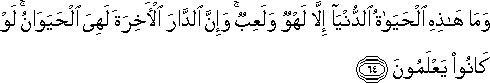 وَمَا هَٰذِهِ الْحَيَاةُ الدُّنْيَا إِلَّا لَهْوٌ وَلَعِبٌ ۚ وَإِنَّ الدَّارَ الْآخِرَةَ لَهِيَ الْحَيَوَانُ ۚ لَوْ كَانُوا يَعْلَمُونَ