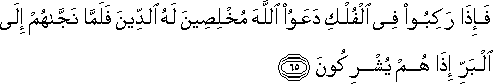 فَإِذَا رَكِبُوا فِي الْفُلْكِ دَعَوُا اللَّهَ مُخْلِصِينَ لَهُ الدِّينَ فَلَمَّا نَجَّاهُمْ إِلَى الْبَرِّ إِذَا هُمْ يُشْرِكُونَ