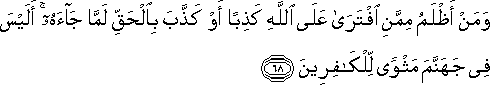 وَمَنْ أَظْلَمُ مِمَّنِ افْتَرَىٰ عَلَى اللَّهِ كَذِبًا أَوْ كَذَّبَ بِالْحَقِّ لَمَّا جَاءَهُ ۚ أَلَيْسَ فِي جَهَنَّمَ مَثْوًى لِلْكَافِرِينَ