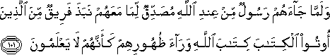 وَلَمَّا جَاءَهُمْ رَسُولٌ مِنْ عِنْدِ اللَّهِ مُصَدِّقٌ لِمَا مَعَهُمْ نَبَذَ فَرِيقٌ مِنَ الَّذِينَ أُوتُوا الْكِتَابَ كِتَابَ اللَّهِ وَرَاءَ ظُهُورِهِمْ كَأَنَّهُمْ لَا يَعْلَمُونَ