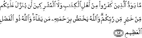 مَا يَوَدُّ الَّذِينَ كَفَرُوا مِنْ أَهْلِ الْكِتَابِ وَلَا الْمُشْرِكِينَ أَنْ يُنَزَّلَ عَلَيْكُمْ مِنْ خَيْرٍ مِنْ رَبِّكُمْ ۗ وَاللَّهُ يَخْتَصُّ بِرَحْمَتِهِ مَنْ يَشَاءُ ۚ وَاللَّهُ ذُو الْفَضْلِ الْعَظِيمِ