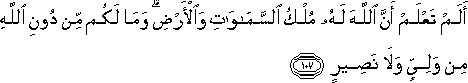 أَلَمْ تَعْلَمْ أَنَّ اللَّهَ لَهُ مُلْكُ السَّمَاوَاتِ وَالْأَرْضِ ۗ وَمَا لَكُمْ مِنْ دُونِ اللَّهِ مِنْ وَلِيٍّ وَلَا نَصِيرٍ