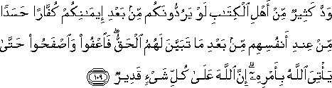 وَدَّ كَثِيرٌ مِنْ أَهْلِ الْكِتَابِ لَوْ يَرُدُّونَكُمْ مِنْ بَعْدِ إِيمَانِكُمْ كُفَّارًا حَسَدًا مِنْ عِنْدِ أَنْفُسِهِمْ مِنْ بَعْدِ مَا تَبَيَّنَ لَهُمُ الْحَقُّ ۖ فَاعْفُوا وَاصْفَحُوا حَتَّىٰ يَأْتِيَ اللَّهُ بِأَمْرِهِ ۗ إِنَّ اللَّهَ عَلَىٰ كُلِّ شَيْءٍ قَدِيرٌ