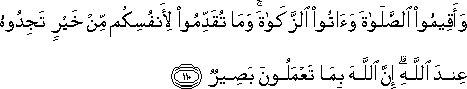 وَأَقِيمُوا الصَّلَاةَ وَآتُوا الزَّكَاةَ ۚ وَمَا تُقَدِّمُوا لِأَنْفُسِكُمْ مِنْ خَيْرٍ تَجِدُوهُ عِنْدَ اللَّهِ ۗ إِنَّ اللَّهَ بِمَا تَعْمَلُونَ بَصِيرٌ