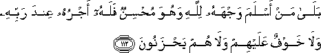 بَلَىٰ مَنْ أَسْلَمَ وَجْهَهُ لِلَّهِ وَهُوَ مُحْسِنٌ فَلَهُ أَجْرُهُ عِنْدَ رَبِّهِ وَلَا خَوْفٌ عَلَيْهِمْ وَلَا هُمْ يَحْزَنُونَ