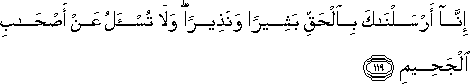 إِنَّا أَرْسَلْنَاكَ بِالْحَقِّ بَشِيرًا وَنَذِيرًا ۖ وَلَا تُسْأَلُ عَنْ أَصْحَابِ الْجَحِيمِ