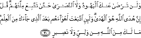 وَلَنْ تَرْضَىٰ عَنْكَ الْيَهُودُ وَلَا النَّصَارَىٰ حَتَّىٰ تَتَّبِعَ مِلَّتَهُمْ ۗ قُلْ إِنَّ هُدَى اللَّهِ هُوَ الْهُدَىٰ ۗ وَلَئِنِ اتَّبَعْتَ أَهْوَاءَهُمْ بَعْدَ الَّذِي جَاءَكَ مِنَ الْعِلْمِ ۙ مَا لَكَ مِنَ اللَّهِ مِنْ وَلِيٍّ وَلَا نَصِيرٍ