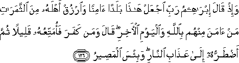 وَإِذْ قَالَ إِبْرَاهِيمُ رَبِّ اجْعَلْ هَٰذَا بَلَدًا آمِنًا وَارْزُقْ أَهْلَهُ مِنَ الثَّمَرَاتِ مَنْ آمَنَ مِنْهُمْ بِاللَّهِ وَالْيَوْمِ الْآخِرِ ۖ قَالَ وَمَنْ كَفَرَ فَأُمَتِّعُهُ قَلِيلًا ثُمَّ أَضْطَرُّهُ إِلَىٰ عَذَابِ النَّارِ ۖ وَبِئْسَ الْمَصِيرُ