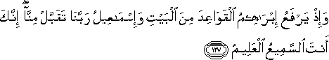 وَإِذْ يَرْفَعُ إِبْرَاهِيمُ الْقَوَاعِدَ مِنَ الْبَيْتِ وَإِسْمَاعِيلُ رَبَّنَا تَقَبَّلْ مِنَّا ۖ إِنَّكَ أَنْتَ السَّمِيعُ الْعَلِيمُ