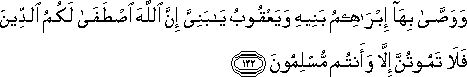 وَوَصَّىٰ بِهَا إِبْرَاهِيمُ بَنِيهِ وَيَعْقُوبُ يَا بَنِيَّ إِنَّ اللَّهَ اصْطَفَىٰ لَكُمُ الدِّينَ فَلَا تَمُوتُنَّ إِلَّا وَأَنْتُمْ مُسْلِمُونَ