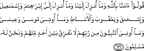 قُولُوا آمَنَّا بِاللَّهِ وَمَا أُنْزِلَ إِلَيْنَا وَمَا أُنْزِلَ إِلَىٰ إِبْرَاهِيمَ وَإِسْمَاعِيلَ وَإِسْحَاقَ وَيَعْقُوبَ وَالْأَسْبَاطِ وَمَا أُوتِيَ مُوسَىٰ وَعِيسَىٰ وَمَا أُوتِيَ النَّبِيُّونَ مِنْ رَبِّهِمْ لَا نُفَرِّقُ بَيْنَ أَحَدٍ مِنْهُمْ وَنَحْنُ لَهُ مُسْلِمُونَ