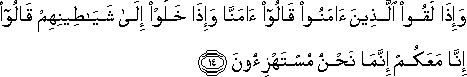 وَإِذَا لَقُوا الَّذِينَ آمَنُوا قَالُوا آمَنَّا وَإِذَا خَلَوْا إِلَىٰ شَيَاطِينِهِمْ قَالُوا إِنَّا مَعَكُمْ إِنَّمَا نَحْنُ مُسْتَهْزِئُونَ