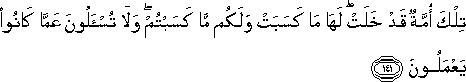 تِلْكَ أُمَّةٌ قَدْ خَلَتْ ۖ لَهَا مَا كَسَبَتْ وَلَكُمْ مَا كَسَبْتُمْ ۖ وَلَا تُسْأَلُونَ عَمَّا كَانُوا يَعْمَلُونَ