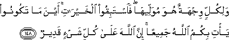 وَلِكُلٍّ وِجْهَةٌ هُوَ مُوَلِّيهَا ۖ فَاسْتَبِقُوا الْخَيْرَاتِ ۚ أَيْنَ مَا تَكُونُوا يَأْتِ بِكُمُ اللَّهُ جَمِيعًا ۚ إِنَّ اللَّهَ عَلَىٰ كُلِّ شَيْءٍ قَدِيرٌ