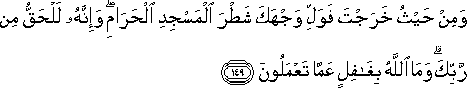 وَمِنْ حَيْثُ خَرَجْتَ فَوَلِّ وَجْهَكَ شَطْرَ الْمَسْجِدِ الْحَرَامِ ۖ وَإِنَّهُ لَلْحَقُّ مِنْ رَبِّكَ ۗ وَمَا اللَّهُ بِغَافِلٍ عَمَّا تَعْمَلُونَ