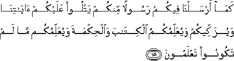 كَمَا أَرْسَلْنَا فِيكُمْ رَسُولًا مِنْكُمْ يَتْلُو عَلَيْكُمْ آيَاتِنَا وَيُزَكِّيكُمْ وَيُعَلِّمُكُمُ الْكِتَابَ وَالْحِكْمَةَ وَيُعَلِّمُكُمْ مَا لَمْ تَكُونُوا تَعْلَمُونَ