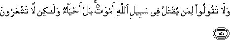 وَلَا تَقُولُوا لِمَنْ يُقْتَلُ فِي سَبِيلِ اللَّهِ أَمْوَاتٌ ۚ بَلْ أَحْيَاءٌ وَلَٰكِنْ لَا تَشْعُرُونَ