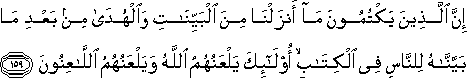 إِنَّ الَّذِينَ يَكْتُمُونَ مَا أَنْزَلْنَا مِنَ الْبَيِّنَاتِ وَالْهُدَىٰ مِنْ بَعْدِ مَا بَيَّنَّاهُ لِلنَّاسِ فِي الْكِتَابِ ۙ أُولَٰئِكَ يَلْعَنُهُمُ اللَّهُ وَيَلْعَنُهُمُ اللَّاعِنُونَ