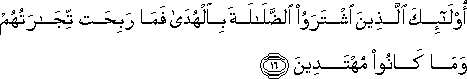 أُولَٰئِكَ الَّذِينَ اشْتَرَوُا الضَّلَالَةَ بِالْهُدَىٰ فَمَا رَبِحَتْ تِجَارَتُهُمْ وَمَا كَانُوا مُهْتَدِينَ