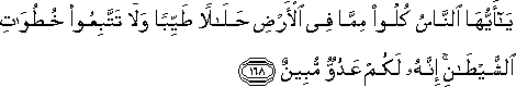 يَا أَيُّهَا النَّاسُ كُلُوا مِمَّا فِي الْأَرْضِ حَلَالًا طَيِّبًا وَلَا تَتَّبِعُوا خُطُوَاتِ الشَّيْطَانِ ۚ إِنَّهُ لَكُمْ عَدُوٌّ مُبِينٌ